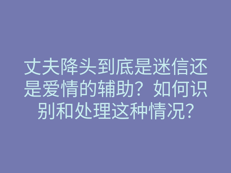 丈夫降头到底是迷信还是爱情的辅助?如何识别和处理这种情况?
