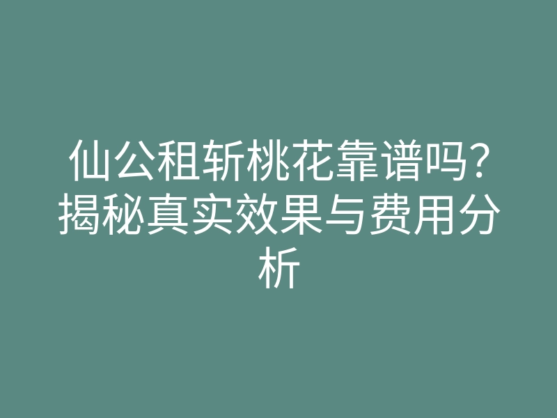 仙公租斩桃花靠谱吗?揭秘真实效果与费用分析