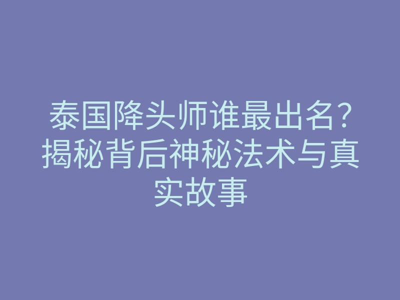 泰国降头师谁最出名？揭秘背后神秘法术与真实故事