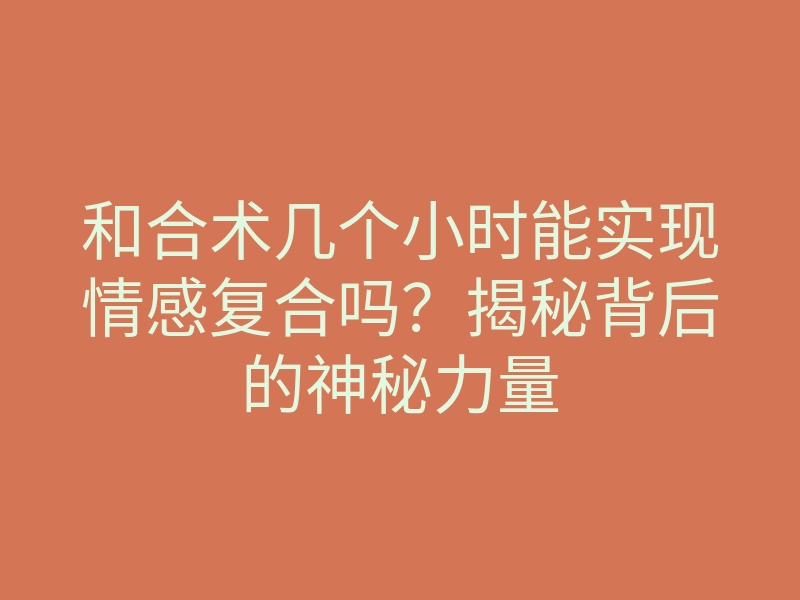 和合术几个小时能实现情感复合吗?揭秘背后的神秘力量