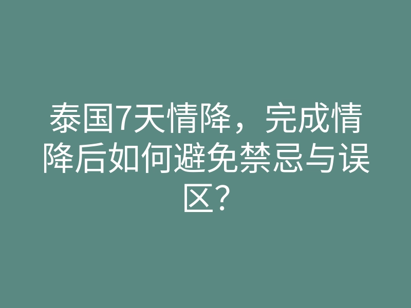 泰国7天情降,完成情降后如何避免禁忌与误区?