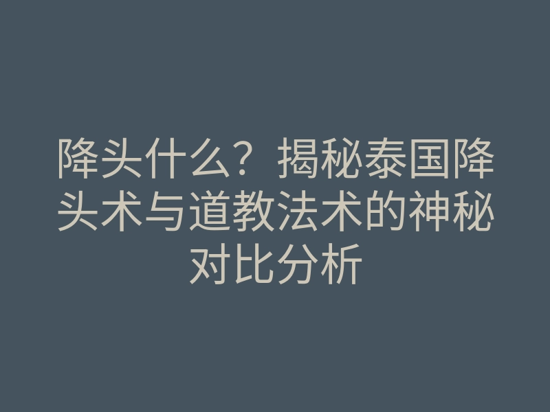 降头什么?揭秘泰国降头术与道教法术的神秘对比分析