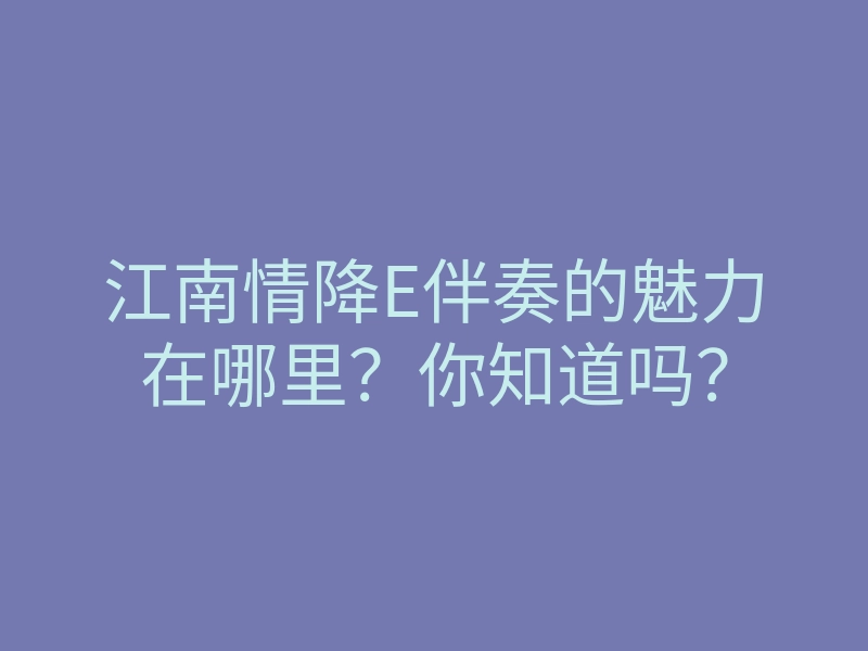 江南情降E伴奏的魅力在哪里?你知道吗?