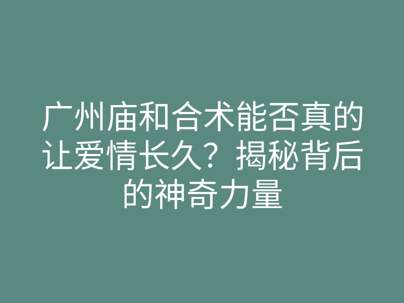 广州庙和合术能否真的让爱情长久?揭秘背后的神奇力量