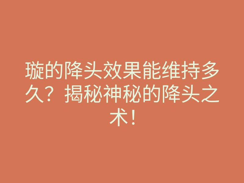 璇的降头效果能维持多久?揭秘神秘的降头之术!