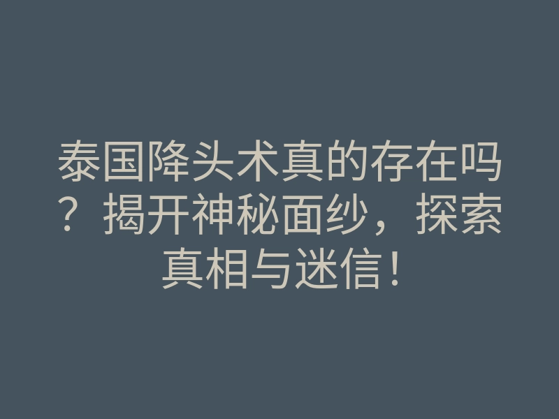 泰国降头术真的存在吗?揭开神秘面纱,探索真相与迷信!