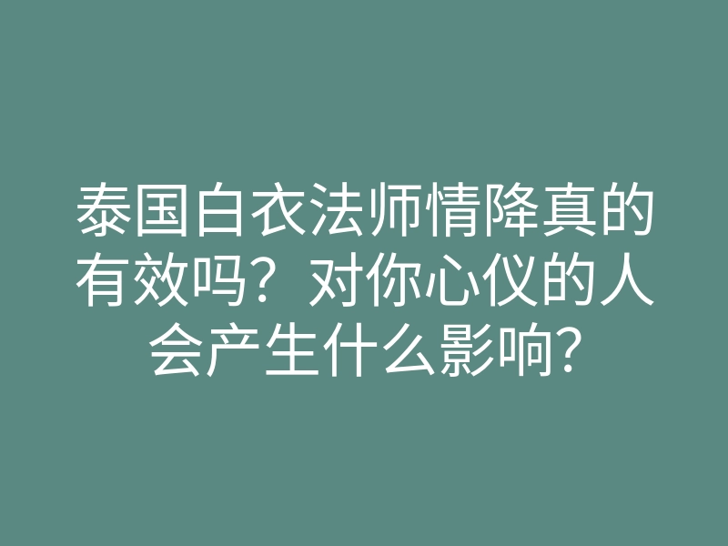 泰国白衣法师情降真的有效吗?对你心仪的人会产生什么影响?