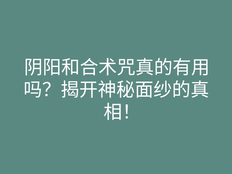 阴阳和合术咒真的有用吗?揭开神秘面纱的真相!