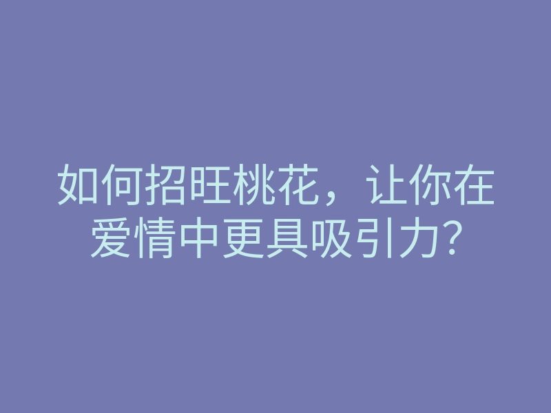 如何招旺桃花，让你在爱情中更具吸引力？