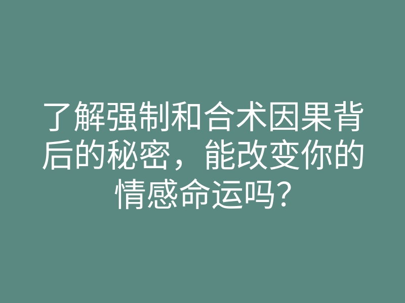 了解强制和合术因果背后的秘密,能改变你的情感命运吗?