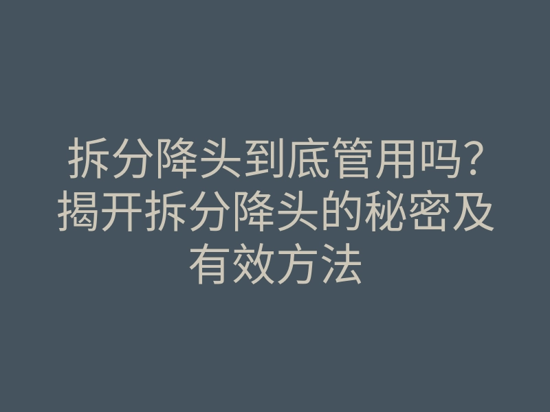 拆分降头到底管用吗?揭开拆分降头的秘密及有效方法