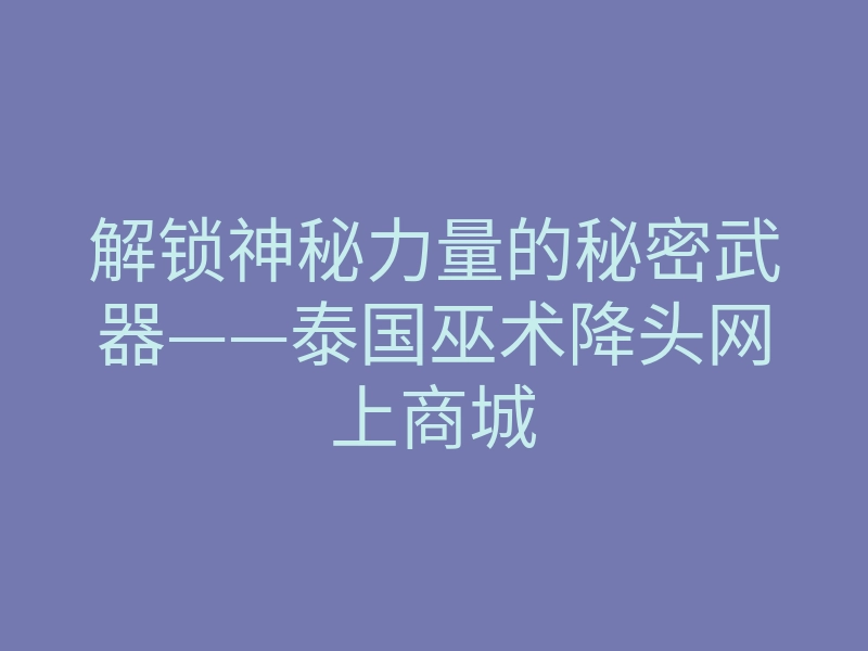 解锁神秘力量的秘密武器——泰国巫术降头网上商城