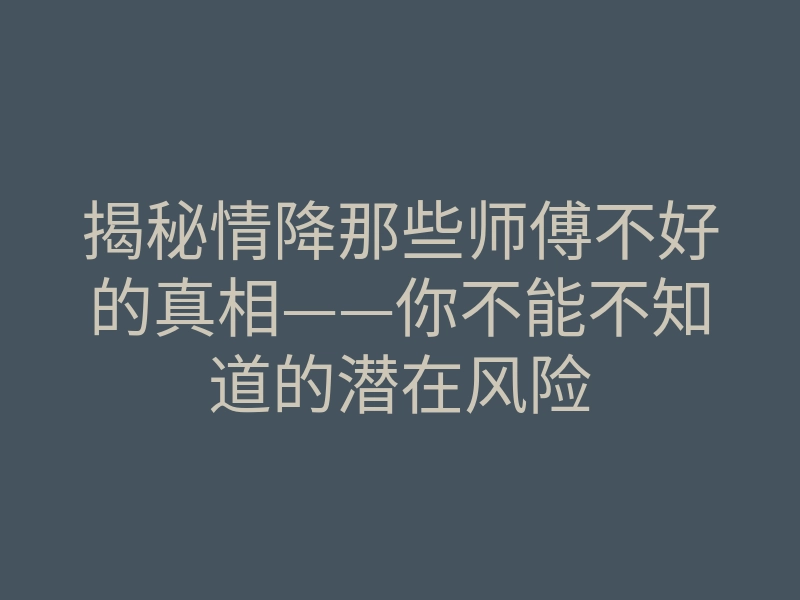 揭秘情降那些师傅不好的真相——你不能不知道的潜在风险