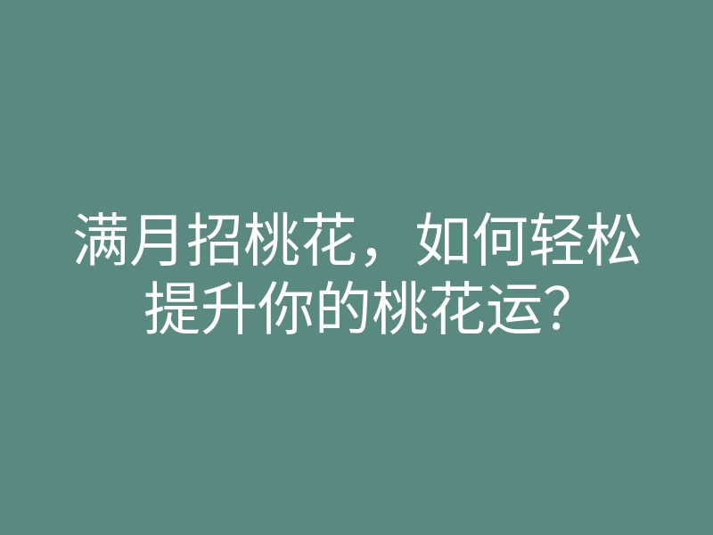 满月招桃花,如何轻松提升你的桃花运?