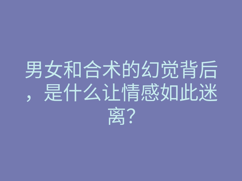 男女和合术的幻觉背后,是什么让情感如此迷离?