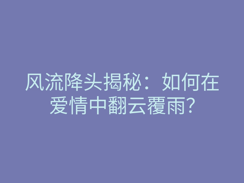 风流降头揭秘:如何在爱情中翻云覆雨?