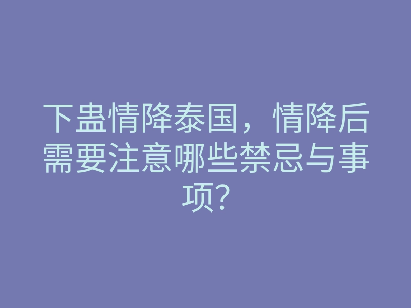 下蛊情降泰国,情降后需要注意哪些禁忌与事项?