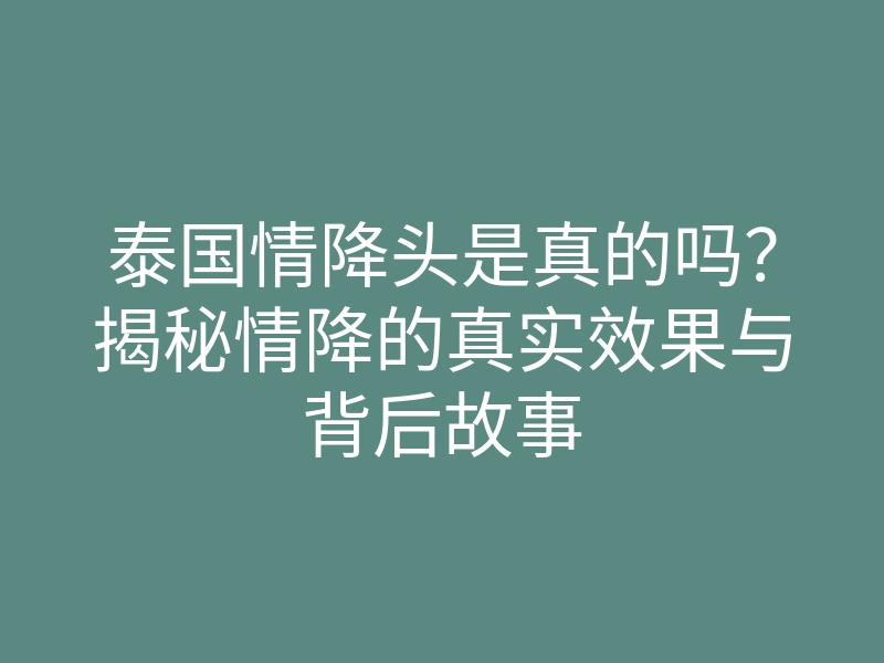 泰国情降头是真的吗?揭秘情降的真实效果与背后故事