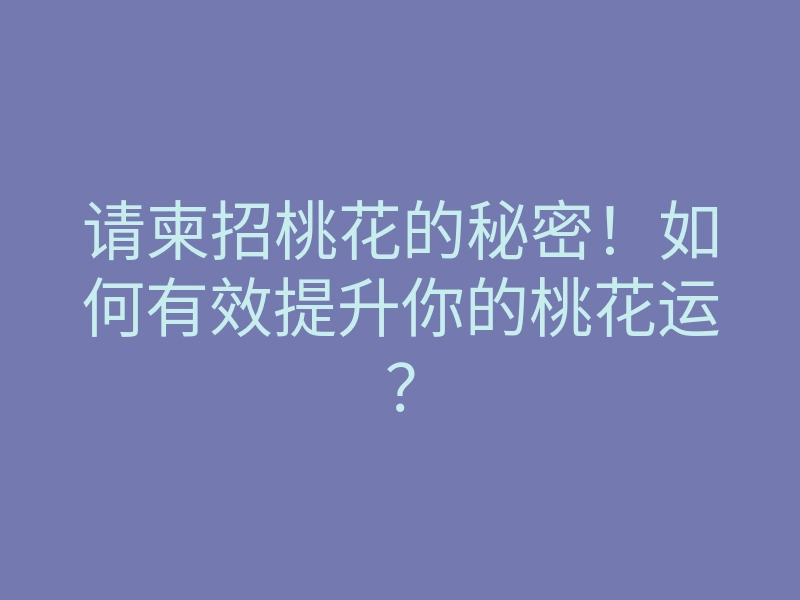 请柬招桃花的秘密!如何有效提升你的桃花运?