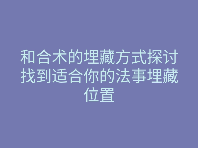 和合术的埋藏方式探讨找到适合你的法事埋藏位置