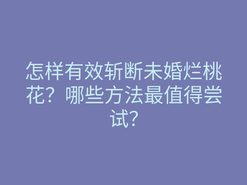 怎样有效斩断未婚烂桃花?哪些方法最值得尝试?