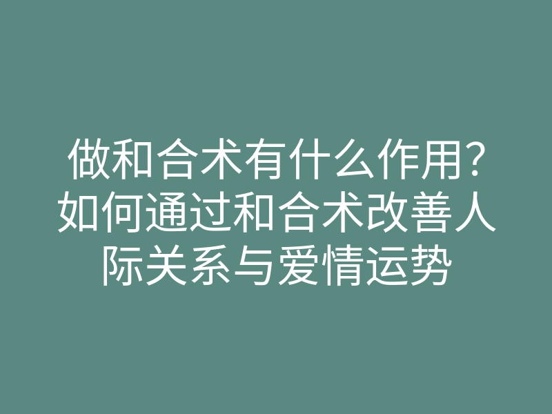 做和合术有什么作用？如何通过和合术改善人际关系与爱情运势