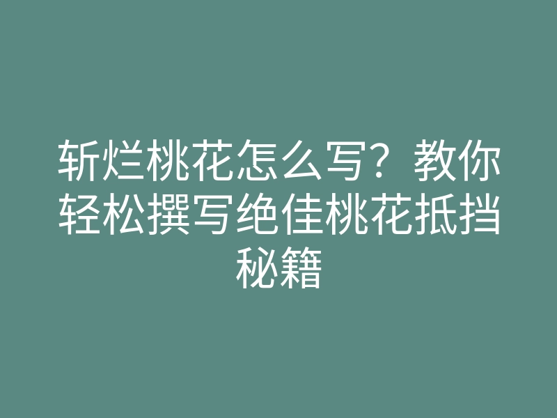 斩烂桃花怎么写?教你轻松撰写绝佳桃花抵挡秘籍