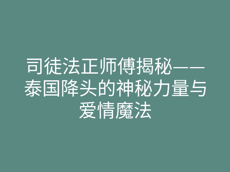 司徒法正师傅揭秘——泰国降头的神秘力量与爱情魔法