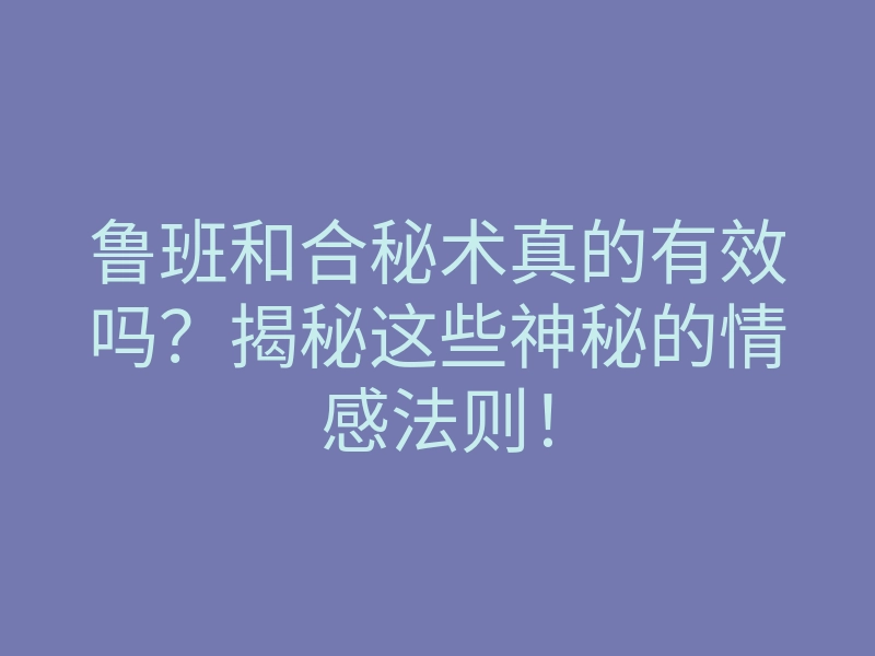 鲁班和合秘术真的有效吗?揭秘这些神秘的情感法则!