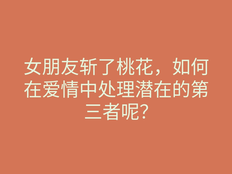 女朋友斩了桃花,如何在爱情中处理潜在的第三者呢?