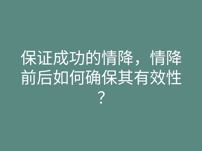 保证成功的情降,情降前后如何确保其有效性?