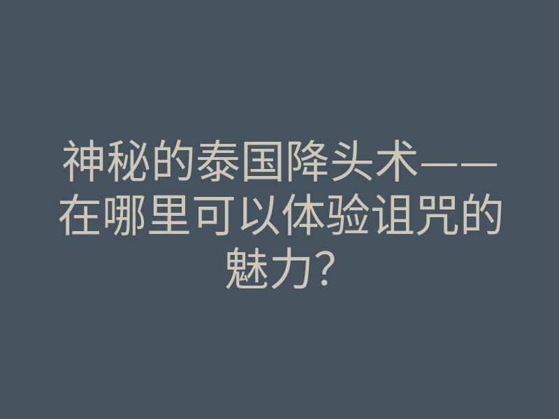 神秘的泰国降头术——在哪里可以体验诅咒的魅力?