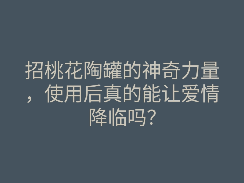 招桃花陶罐的神奇力量，使用后真的能让爱情降临吗？