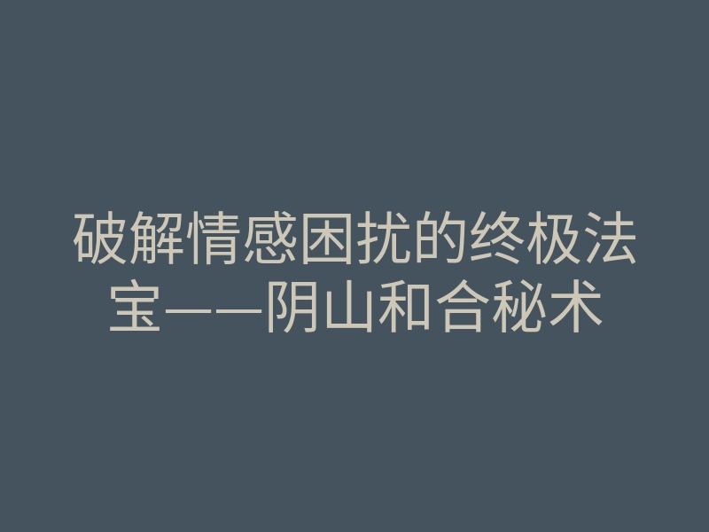 破解情感困扰的终极法宝——阴山和合秘术