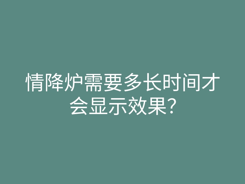 情降炉需要多长时间才会显示效果?