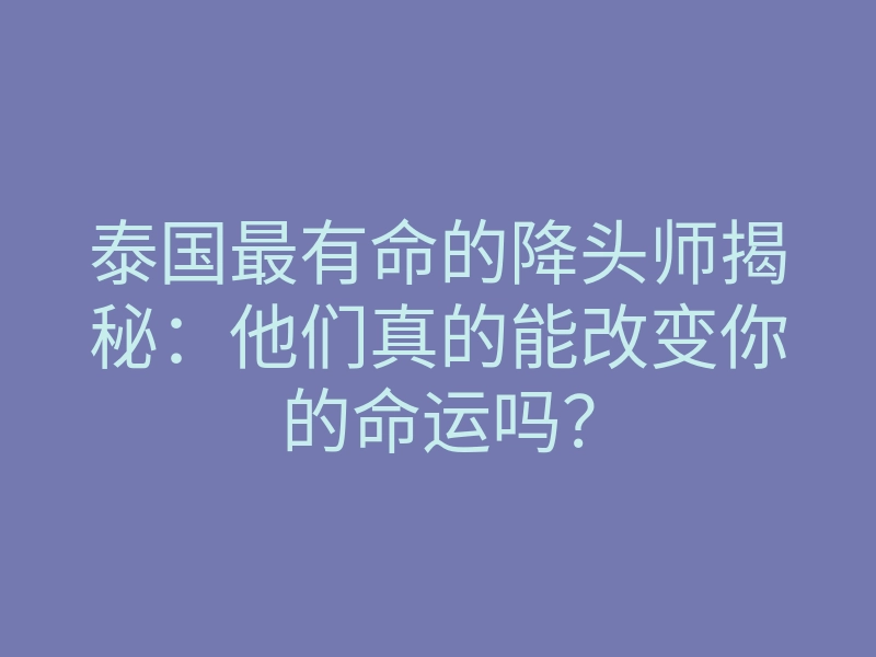 泰国最有命的降头师揭秘:他们真的能改变你的命运吗?