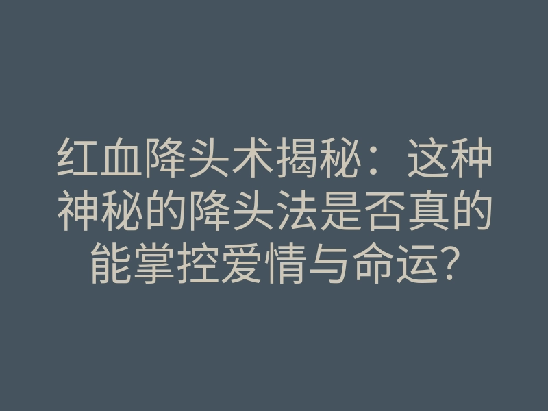 红血降头术揭秘:这种神秘的降头法是否真的能掌控爱情与命运?