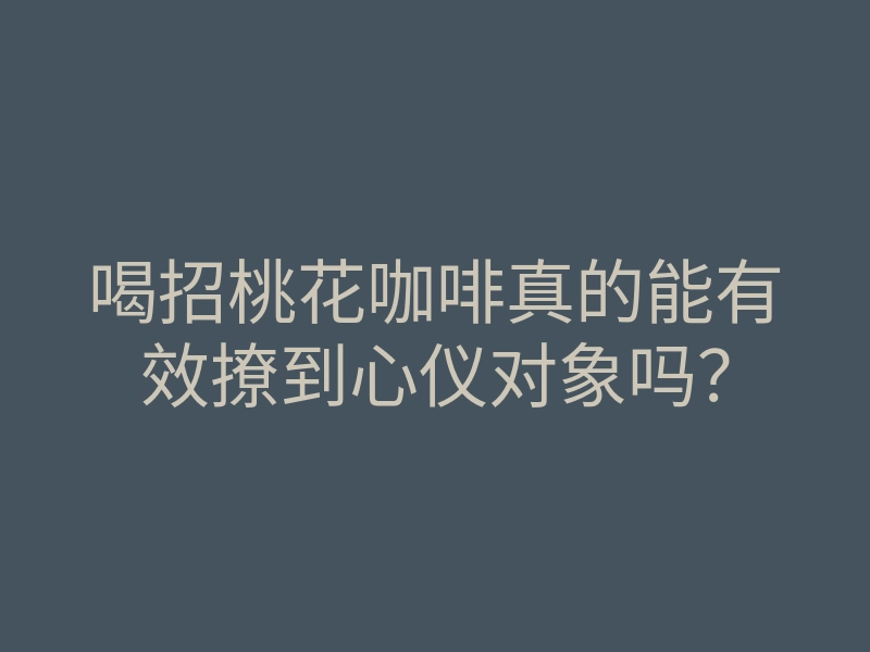喝招桃花咖啡真的能有效撩到心仪对象吗?