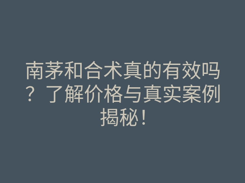 南茅和合术真的有效吗?了解价格与真实案例揭秘!