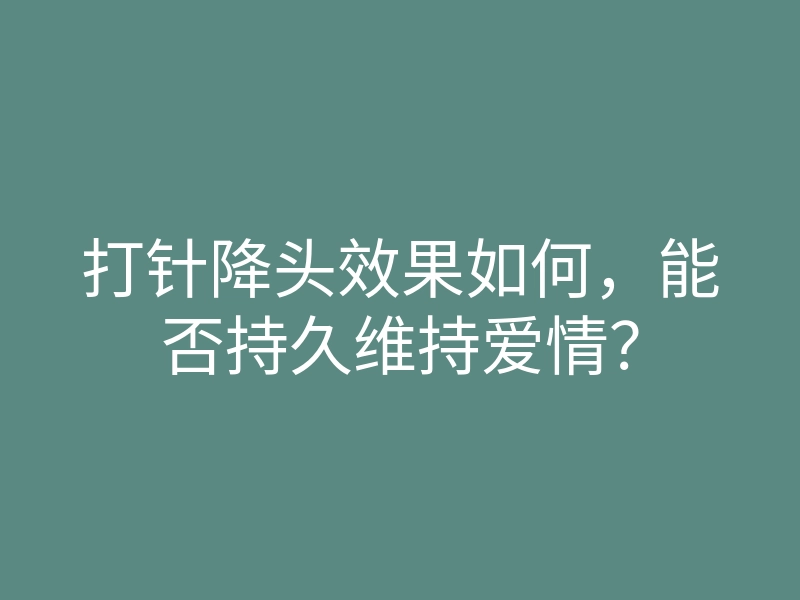 打针降头效果如何,能否持久维持爱情?