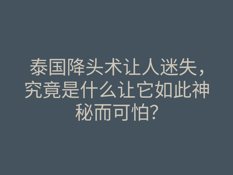 泰国降头术让人迷失，究竟是什么让它如此神秘而可怕？