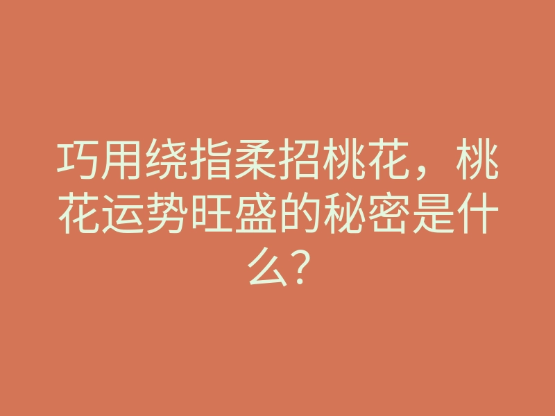 巧用绕指柔招桃花,桃花运势旺盛的秘密是什么?