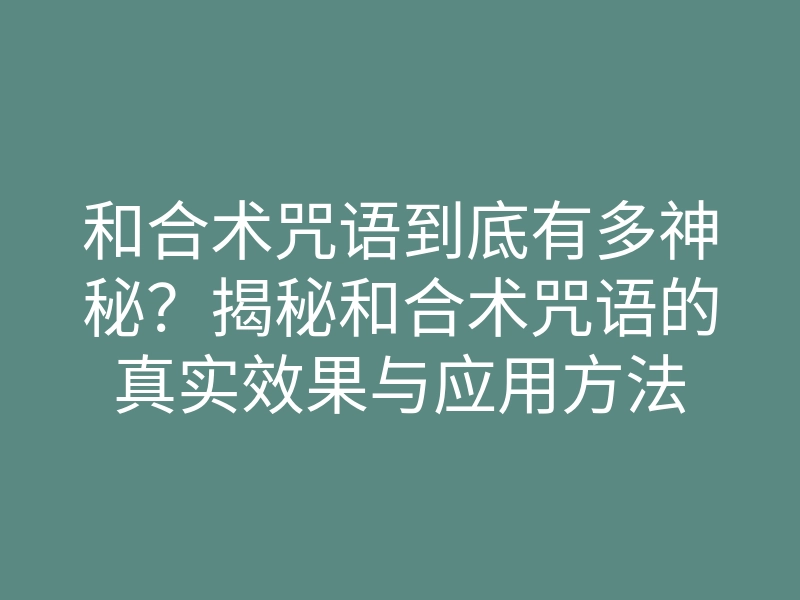 和合术咒语到底有多神秘？揭秘和合术咒语的真实效果与应用方法