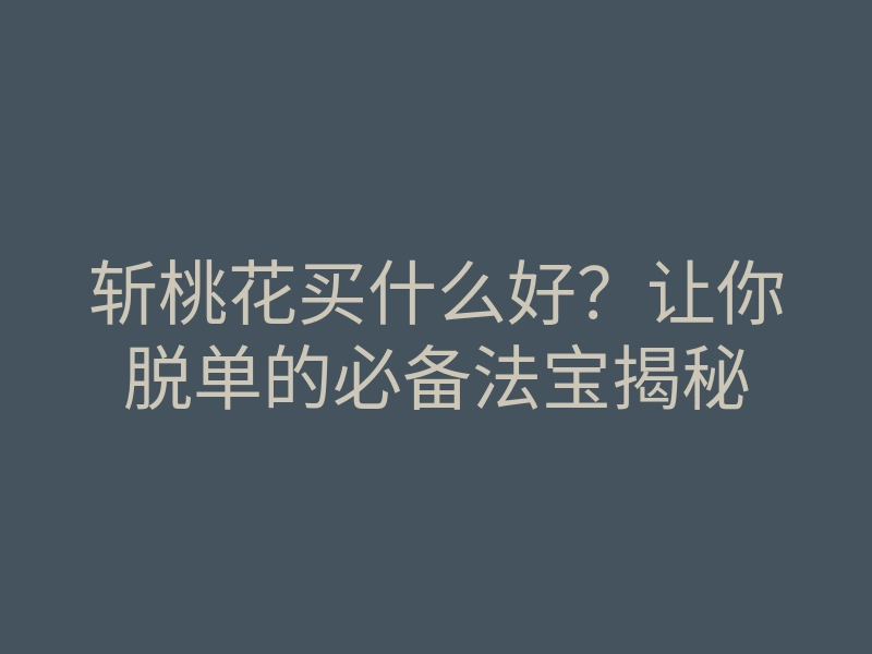 斩桃花买什么好?让你脱单的必备法宝揭秘