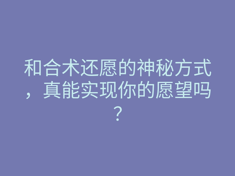 和合术还愿的神秘方式,真能实现你的愿望吗?