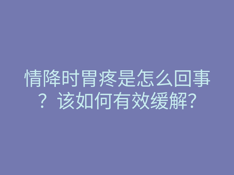 情降时胃疼是怎么回事?该如何有效缓解?