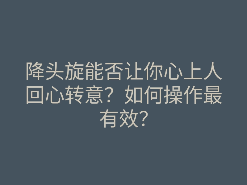 降头旋能否让你心上人回心转意?如何操作最有效?