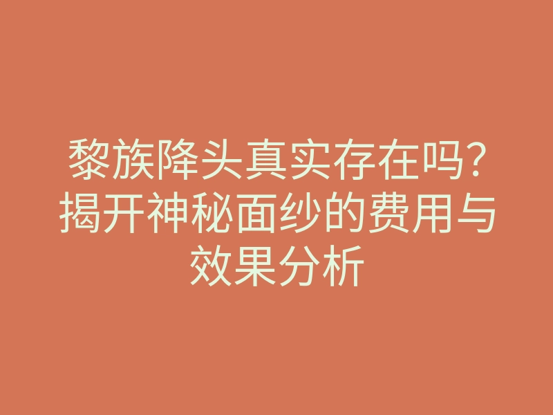 黎族降头真实存在吗?揭开神秘面纱的费用与效果分析