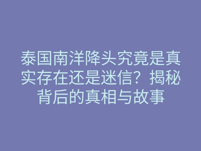 泰国南洋降头究竟是真实存在还是迷信?揭秘背后的真相与故事