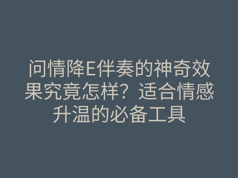 问情降E伴奏的神奇效果究竟怎样？适合情感升温的必备工具